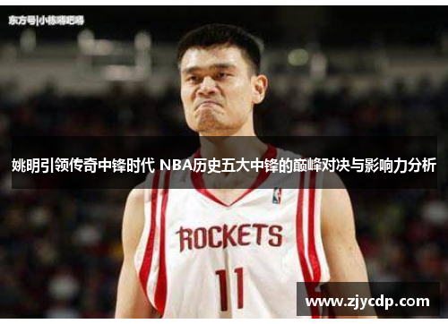 姚明引领传奇中锋时代 NBA历史五大中锋的巅峰对决与影响力分析